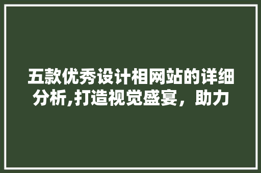 五款优秀设计相网站的详细分析,打造视觉盛宴，助力创意无限 五款优秀设计相网站的详细分析,打造视觉盛宴，助力创意无限 搜狗SEO
