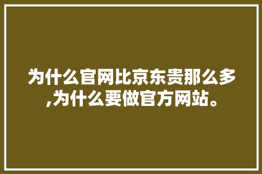 为什么官网比京东贵那么多,为什么要做官方网站。 为什么官网比京东贵那么多,为什么要做官方网站。 搜狗SEO