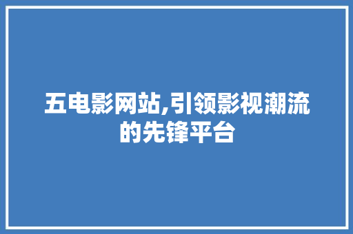 五电影网站,引领影视潮流的先锋平台 五电影网站,引领影视潮流的先锋平台 网站建设公司