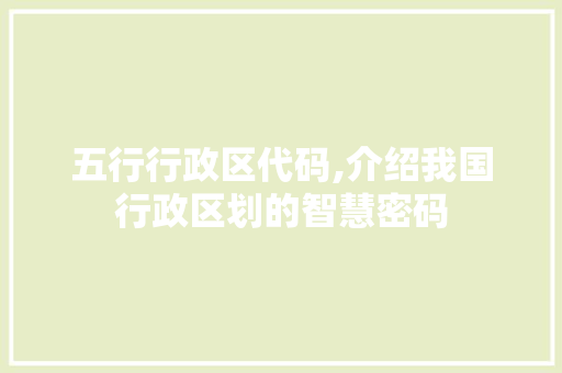 五行行政区代码,介绍我国行政区划的智慧密码 五行行政区代码,介绍我国行政区划的智慧密码 SEO关键词