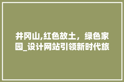 井冈山,红色故土，绿色家园_设计网站引领新时代旅游发展 井冈山,红色故土，绿色家园_设计网站引领新时代旅游发展 神马SEO