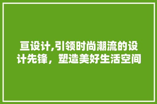 亘设计,引领时尚潮流的设计先锋，塑造美好生活空间 亘设计,引领时尚潮流的设计先锋，塑造美好生活空间 网站建设公司