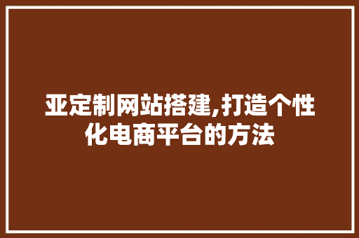 亚定制网站搭建,打造个性化电商平台的方法 亚定制网站搭建,打造个性化电商平台的方法 百度SEO