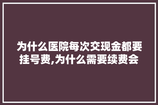 为什么医院每次交现金都要挂号费,为什么需要续费会员。 为什么医院每次交现金都要挂号费,为什么需要续费会员。 SEO关键词