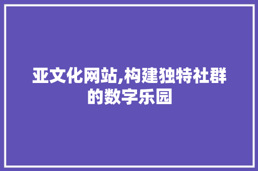 亚文化网站,构建独特社群的数字乐园 亚文化网站,构建独特社群的数字乐园 SEO关键词