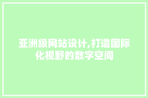 亚洲级网站设计,打造国际化视野的数字空间 亚洲级网站设计,打造国际化视野的数字空间 SEO关键词