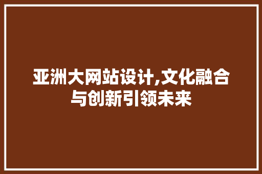 亚洲大网站设计,文化融合与创新引领未来 亚洲大网站设计,文化融合与创新引领未来 神马SEO