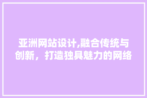 亚洲网站设计,融合传统与创新，打造独具魅力的网络空间 亚洲网站设计,融合传统与创新，打造独具魅力的网络空间 搜狗SEO