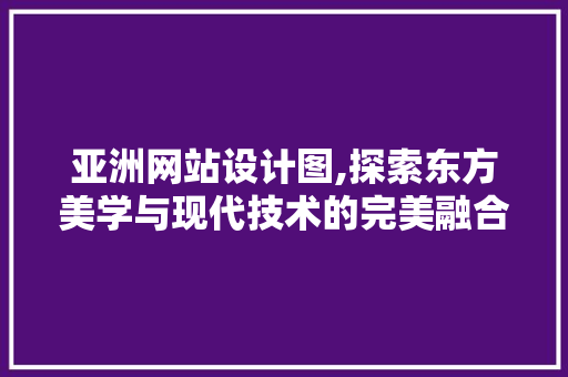 亚洲网站设计图,探索东方美学与现代技术的完美融合 亚洲网站设计图,探索东方美学与现代技术的完美融合 网站建设公司