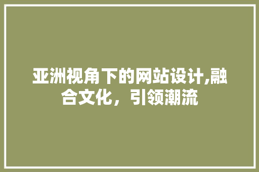 亚洲视角下的网站设计,融合文化，引领潮流 亚洲视角下的网站设计,融合文化，引领潮流 网站建设公司