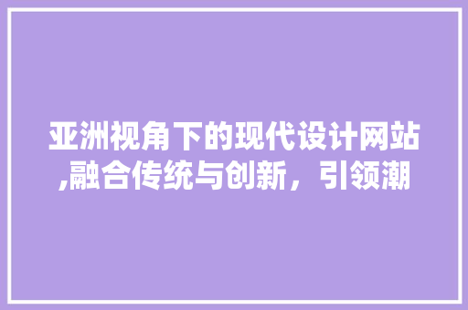亚洲视角下的现代设计网站,融合传统与创新，引领潮流 亚洲视角下的现代设计网站,融合传统与创新，引领潮流 网站建设公司