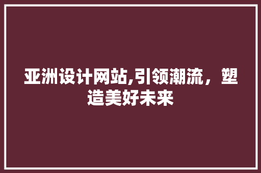 亚洲设计网站,引领潮流，塑造美好未来 亚洲设计网站,引领潮流，塑造美好未来 网站建设公司