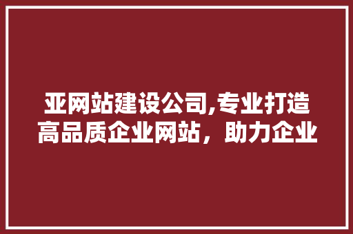 亚网站建设公司,专业打造高品质企业网站，助力企业腾飞 亚网站建设公司,专业打造高品质企业网站，助力企业腾飞 搜狗SEO