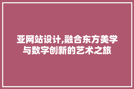 亚网站设计,融合东方美学与数字创新的艺术之旅 亚网站设计,融合东方美学与数字创新的艺术之旅 网站建设公司