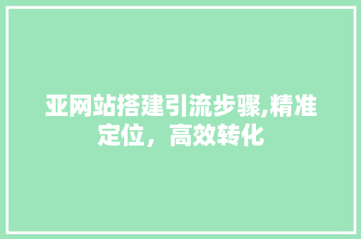 亚网站搭建引流步骤,精准定位，高效转化 亚网站搭建引流步骤,精准定位，高效转化 百度SEO