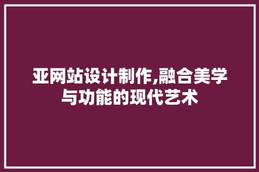 亚网站设计制作,融合美学与功能的现代艺术