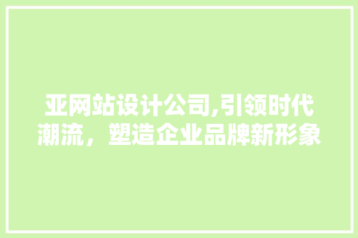 亚网站设计公司,引领时代潮流，塑造企业品牌新形象 亚网站设计公司,引领时代潮流，塑造企业品牌新形象 搜狗SEO