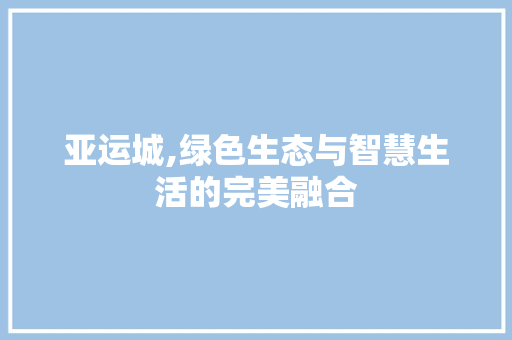 亚运城,绿色生态与智慧生活的完美融合 亚运城,绿色生态与智慧生活的完美融合 百度SEO