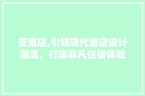 亚酒店,引领现代酒店设计潮流，打造非凡住宿体验 亚酒店,引领现代酒店设计潮流，打造非凡住宿体验 网站建设公司
