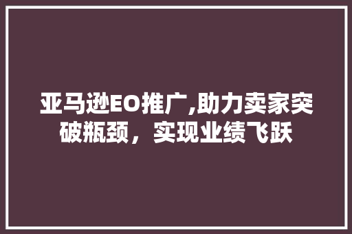 亚马逊EO推广,助力卖家突破瓶颈，实现业绩飞跃 亚马逊EO推广,助力卖家突破瓶颈，实现业绩飞跃 必应SEO