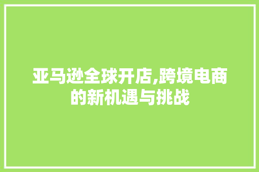 亚马逊全球开店,跨境电商的新机遇与挑战 亚马逊全球开店,跨境电商的新机遇与挑战 神马SEO