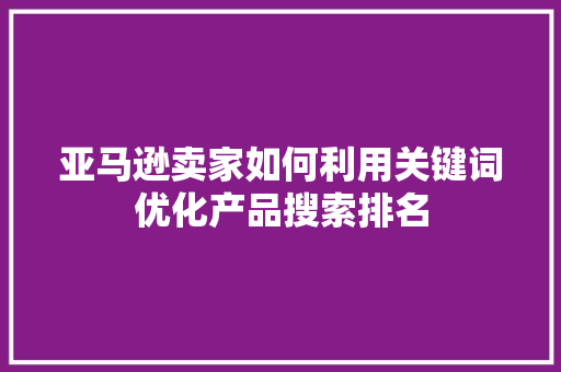 亚马逊卖家如何利用关键词优化产品搜索排名 亚马逊卖家如何利用关键词优化产品搜索排名 搜狗SEO