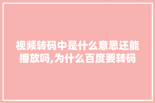 视频转码中是什么意思还能播放吗,为什么百度要转码网页打不开。 视频转码中是什么意思还能播放吗,为什么百度要转码网页打不开。 SEO关键词