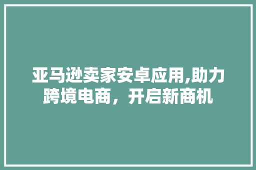 亚马逊卖家安卓应用,助力跨境电商，开启新商机 亚马逊卖家安卓应用,助力跨境电商，开启新商机 SEO关键词