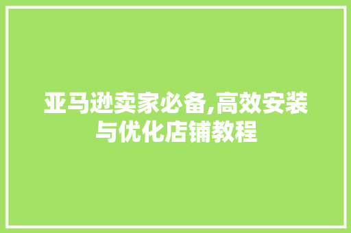 亚马逊卖家必备,高效安装与优化店铺教程 亚马逊卖家必备,高效安装与优化店铺教程 SEO关键词