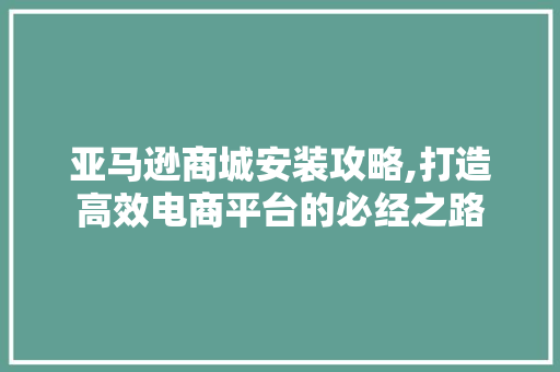 亚马逊商城安装攻略,打造高效电商平台的必经之路 亚马逊商城安装攻略,打造高效电商平台的必经之路 网站建设公司