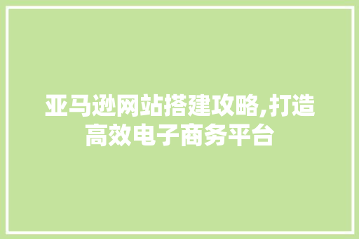 亚马逊网站搭建攻略,打造高效电子商务平台 亚马逊网站搭建攻略,打造高效电子商务平台 百度SEO
