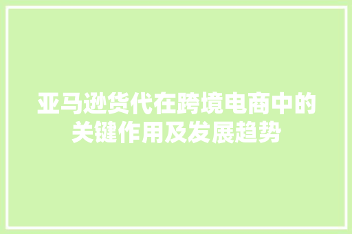亚马逊货代在跨境电商中的关键作用及发展趋势 亚马逊货代在跨境电商中的关键作用及发展趋势 必应SEO