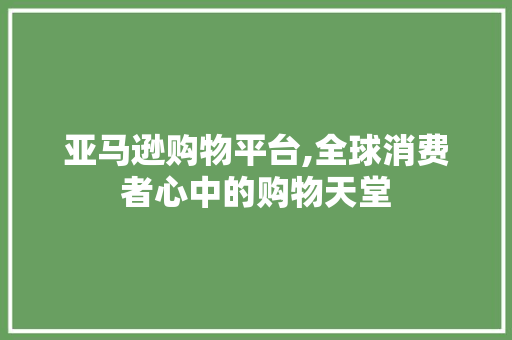 亚马逊购物平台,全球消费者心中的购物天堂 亚马逊购物平台,全球消费者心中的购物天堂 必应SEO