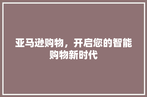 亚马逊购物，开启您的智能购物新时代 亚马逊购物，开启您的智能购物新时代 百度SEO