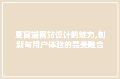 亚高端网站设计的魅力,创新与用户体验的完美融合 亚高端网站设计的魅力,创新与用户体验的完美融合 百度SEO