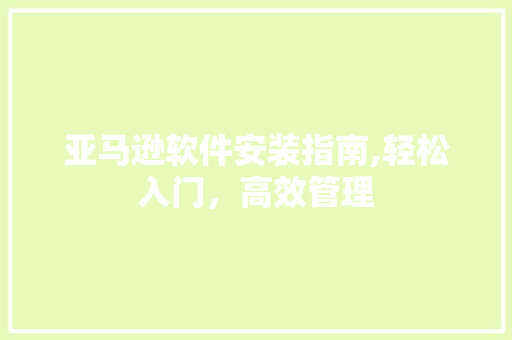 亚马逊软件安装指南,轻松入门，高效管理 亚马逊软件安装指南,轻松入门，高效管理 搜狗SEO