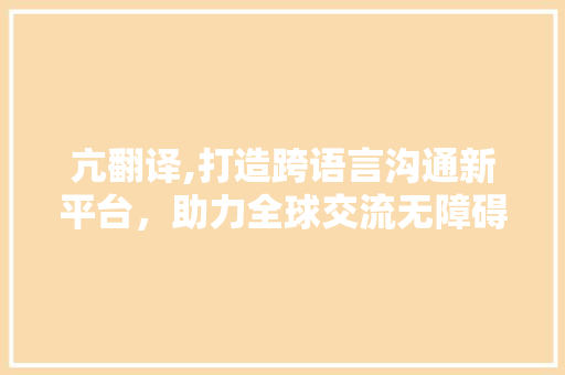 亢翻译,打造跨语言沟通新平台，助力全球交流无障碍 亢翻译,打造跨语言沟通新平台，助力全球交流无障碍 必应SEO