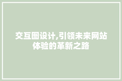 交互图设计,引领未来网站体验的革新之路 交互图设计,引领未来网站体验的革新之路 网站建设公司
