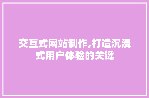 交互式网站制作,打造沉浸式用户体验的关键 交互式网站制作,打造沉浸式用户体验的关键 网站建设公司
