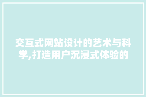 交互式网站设计的艺术与科学,打造用户沉浸式体验的方法 交互式网站设计的艺术与科学,打造用户沉浸式体验的方法 SEO关键词