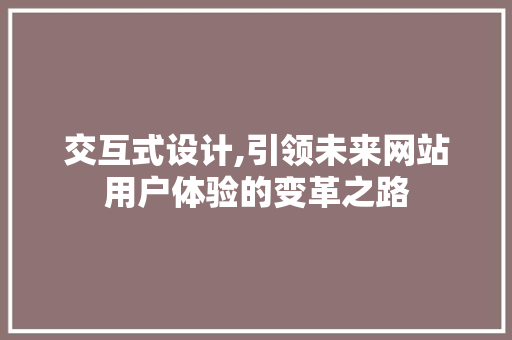 交互式设计,引领未来网站用户体验的变革之路 交互式设计,引领未来网站用户体验的变革之路 百度SEO
