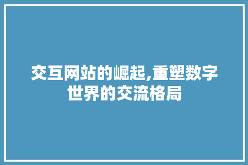 交互网站的崛起,重塑数字世界的交流格局 交互网站的崛起,重塑数字世界的交流格局 必应SEO