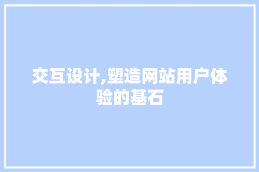交互设计,塑造网站用户体验的基石 交互设计,塑造网站用户体验的基石 神马SEO