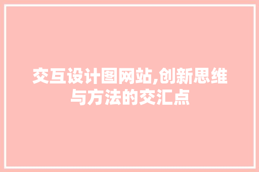 交互设计图网站,创新思维与方法的交汇点 交互设计图网站,创新思维与方法的交汇点 必应SEO