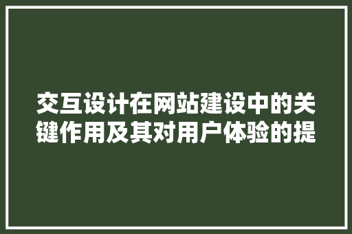 交互设计在网站建设中的关键作用及其对用户体验的提升 交互设计在网站建设中的关键作用及其对用户体验的提升 SEO关键词