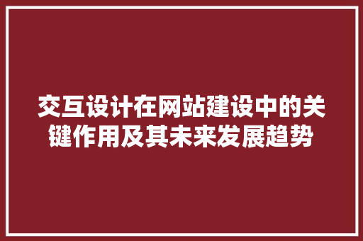 交互设计在网站建设中的关键作用及其未来发展趋势 交互设计在网站建设中的关键作用及其未来发展趋势 网站建设公司