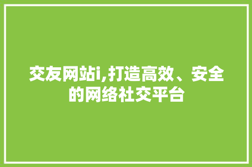 交友网站i,打造高效、安全的网络社交平台 交友网站i,打造高效、安全的网络社交平台 搜狗SEO