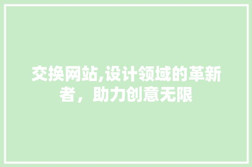 交换网站,设计领域的革新者，助力创意无限 交换网站,设计领域的革新者，助力创意无限 必应SEO