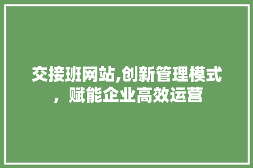 交接班网站,创新管理模式，赋能企业高效运营 交接班网站,创新管理模式，赋能企业高效运营 SEO关键词