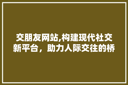 交朋友网站,构建现代社交新平台，助力人际交往的桥梁 交朋友网站,构建现代社交新平台，助力人际交往的桥梁 搜狗SEO